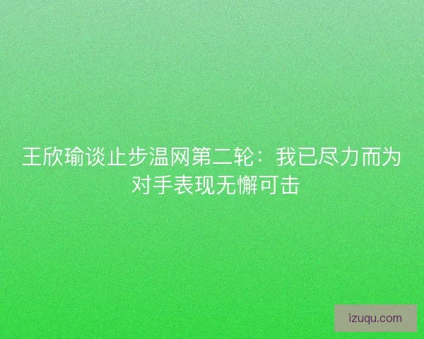 王欣瑜谈止步温网第二轮：我已尽力而为 对手表现无懈可击