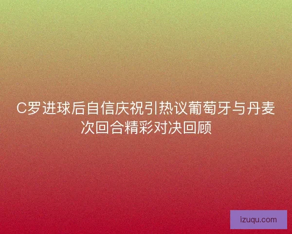 C罗进球后自信庆祝引热议葡萄牙与丹麦次回合精彩对决回顾