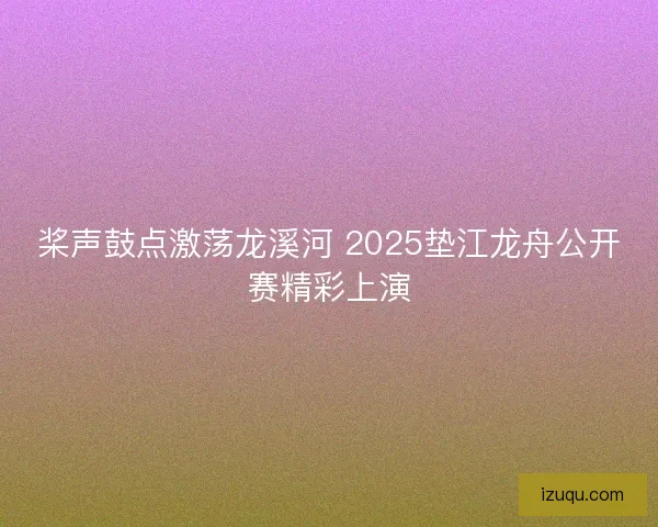 桨声鼓点激荡龙溪河 2025垫江龙舟公开赛精彩上演