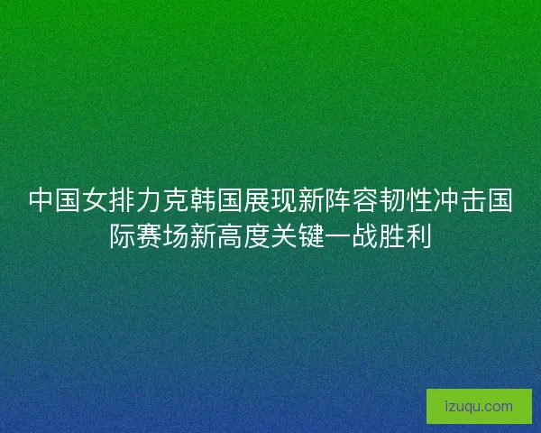 中国女排力克韩国展现新阵容韧性冲击国际赛场新高度关键一战胜利 中国女排力克韩国展现新阵容韧性冲击国际赛场新高度关键一战胜利