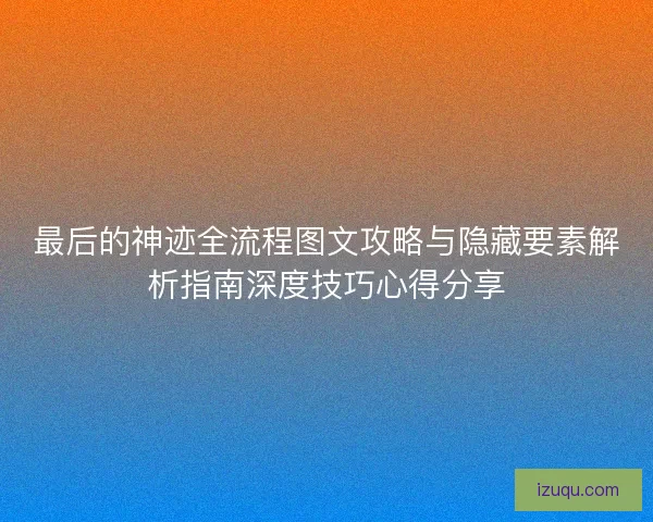 最后的神迹全流程图文攻略与隐藏要素解析指南深度技巧心得分享 最后的神迹全流程图文攻略与隐藏要素解析指南深度技巧心得分享