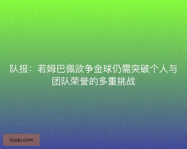 队报:若姆巴佩欲争金球仍需突破个人与团队荣誉的多重挑战 队报:若姆巴佩欲争金球仍需突破个人与团队荣誉的多重挑战