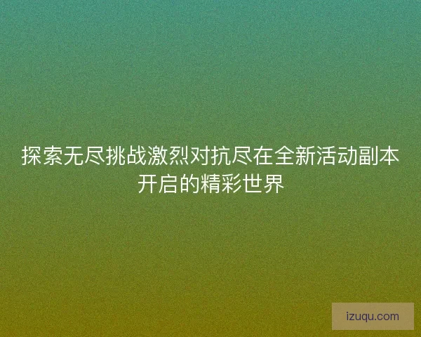 探索无尽挑战激烈对抗尽在全新活动副本开启的精彩世界 探索无尽挑战激烈对抗尽在全新活动副本开启的精彩世界