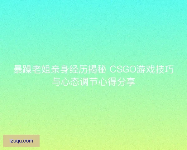 暴躁老姐亲身经历揭秘 CSGO游戏技巧与心态调节心得分享 暴躁老姐亲身经历揭秘 CSGO游戏技巧与心态调节心得分享