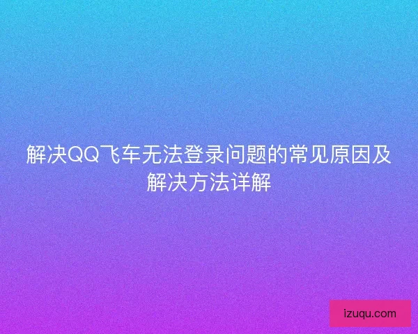 解决QQ飞车无法登录问题的常见原因及解决方法详解 解决QQ飞车无法登录问题的常见原因及解决方法详解
