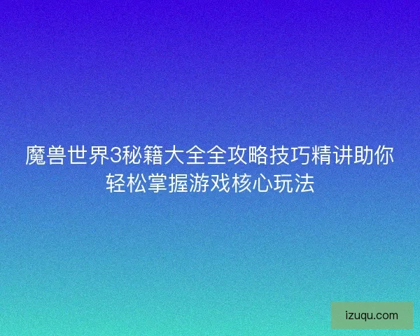 魔兽世界3秘籍大全全攻略技巧精讲助你轻松掌握游戏核心玩法