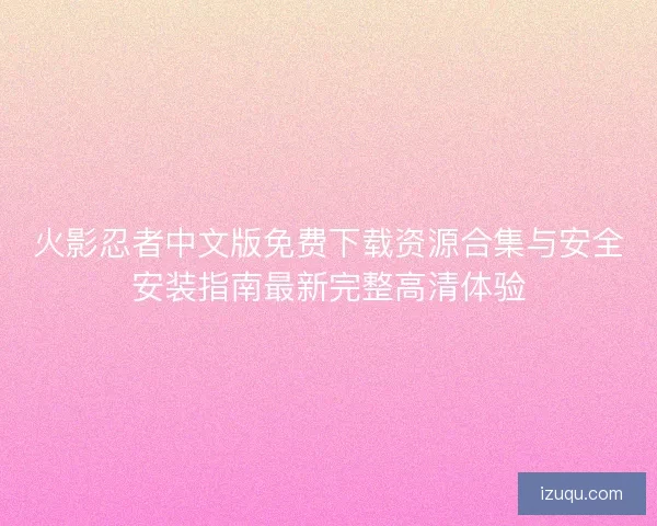 火影忍者中文版免费下载资源合集与安全安装指南最新完整高清体验 火影忍者中文版免费下载资源合集与安全安装指南最新完整高清体验