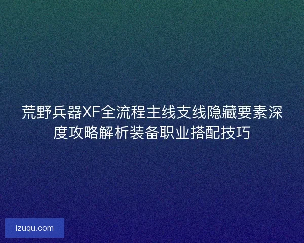 荒野兵器XF全流程主线支线隐藏要素深度攻略解析装备职业搭配技巧