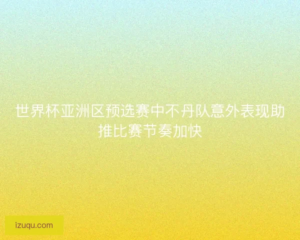 世界杯亚洲区预选赛中不丹队意外表现助推比赛节奏加快