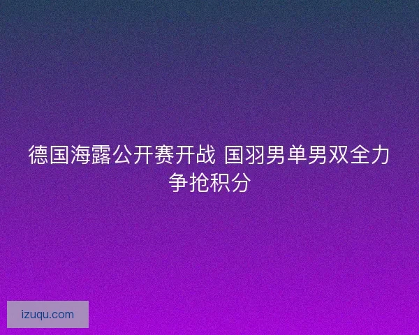 德国海露公开赛开战 国羽男单男双全力争抢积分