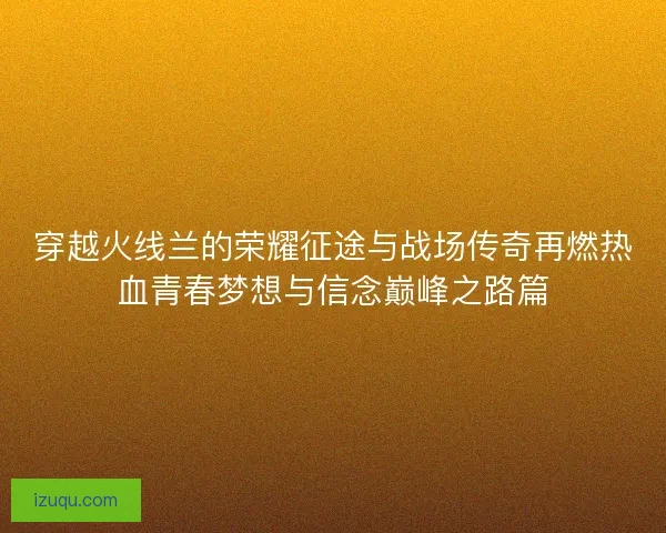 穿越火线兰的荣耀征途与战场传奇再燃热血青春梦想与信念巅峰之路篇 穿越火线兰的荣耀征途与战场传奇再燃热血青春梦想与信念巅峰之路篇