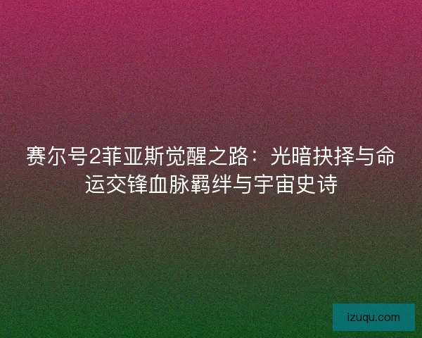 赛尔号2菲亚斯觉醒之路:光暗抉择与命运交锋血脉羁绊与宇宙史诗 赛尔号2菲亚斯觉醒之路:光暗抉择与命运交锋血脉羁绊与宇宙史诗