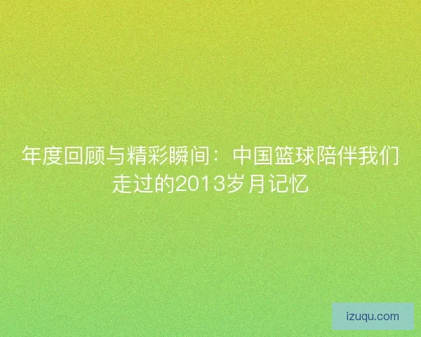 年度回顾与精彩瞬间:中国篮球陪伴我们走过的2013岁月记忆 年度回顾与精彩瞬间:中国篮球陪伴我们走过的2013岁月记忆