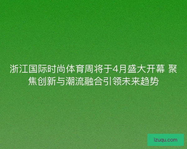 浙江国际时尚体育周将于4月盛大开幕 聚焦创新与潮流融合引领未来趋势