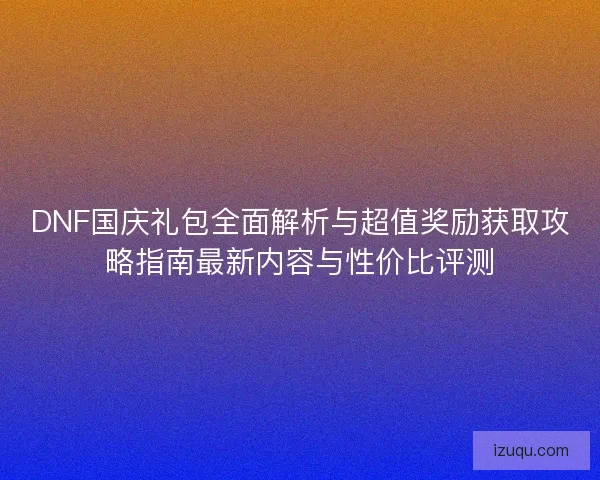 DNF国庆礼包全面解析与超值奖励获取攻略指南最新内容与性价比评测