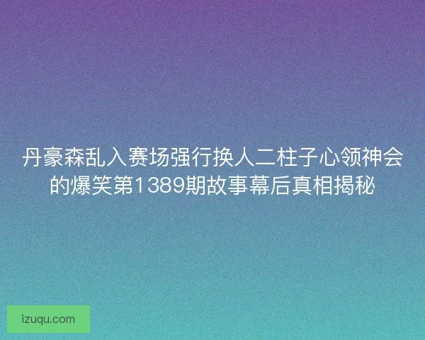 丹豪森乱入赛场强行换人二柱子心领神会的爆笑第1389期故事幕后真相揭秘