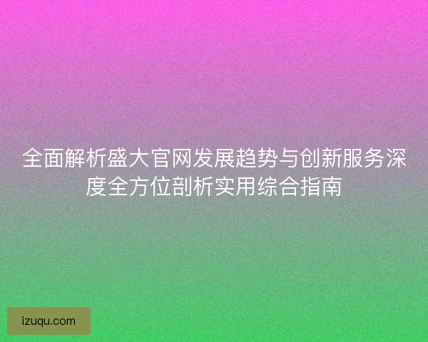 全面解析盛大官网发展趋势与创新服务深度全方位剖析实用综合指南