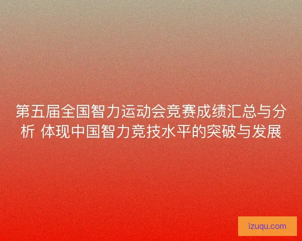 第五届全国智力运动会竞赛成绩汇总与分析 体现中国智力竞技水平的突破与发展 第五届全国智力运动会竞赛成绩汇总与分析 体现中国智力竞技水平的突破与发展