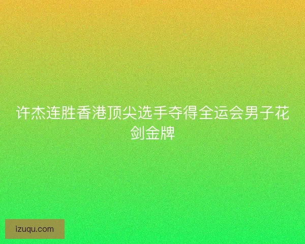 许杰连胜香港顶尖选手夺得全运会男子花剑金牌