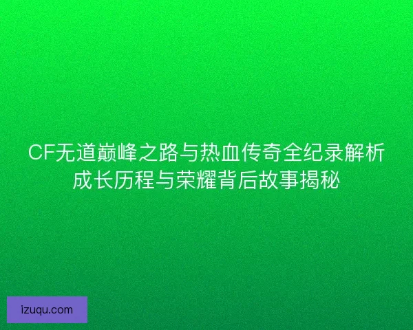 CF无道巅峰之路与热血传奇全纪录解析成长历程与荣耀背后故事揭秘 CF无道巅峰之路与热血传奇全纪录解析成长历程与荣耀背后故事揭秘