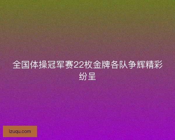 全国体操冠军赛22枚金牌各队争辉精彩纷呈 全国体操冠军赛22枚金牌各队争辉精彩纷呈