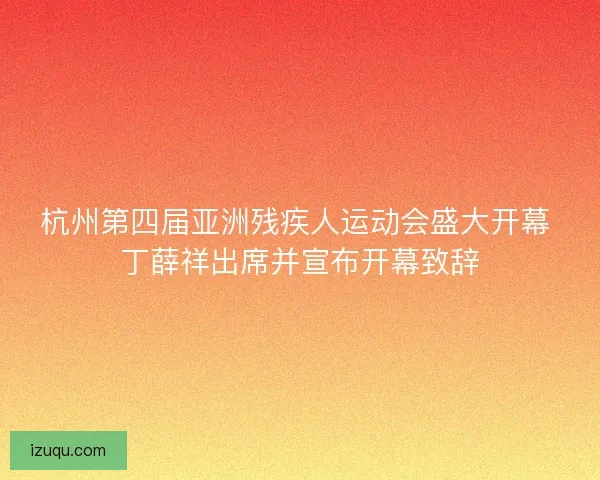杭州第四届亚洲残疾人运动会盛大开幕 丁薛祥出席并宣布开幕致辞 杭州第四届亚洲残疾人运动会盛大开幕 丁薛祥出席并宣布开幕致辞