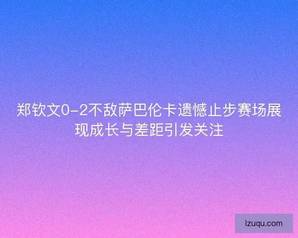 郑钦文0-2不敌萨巴伦卡遗憾止步赛场展现成长与差距引发关注 郑钦文0-2不敌萨巴伦卡遗憾止步赛场展现成长与差距引发关注