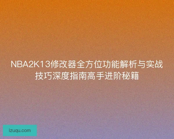 NBA2K13修改器全方位功能解析与实战技巧深度指南高手进阶秘籍 NBA2K13修改器全方位功能解析与实战技巧深度指南高手进阶秘籍