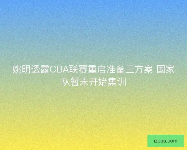 姚明透露CBA联赛重启准备三方案 国家队暂未开始集训 姚明透露CBA联赛重启准备三方案 国家队暂未开始集训