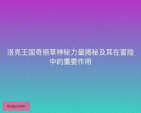 洛克王国奇丽草神秘力量揭秘及其在冒险中的重要作用