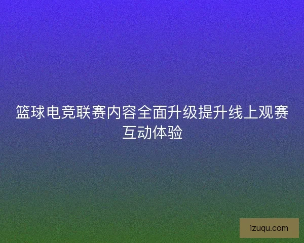 篮球电竞联赛内容全面升级提升线上观赛互动体验 篮球电竞联赛内容全面升级提升线上观赛互动体验