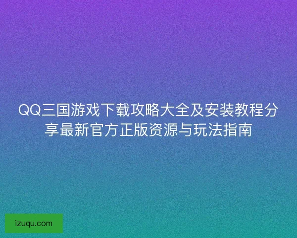 QQ三国游戏下载攻略大全及安装教程分享最新官方正版资源与玩法指南 QQ三国游戏下载攻略大全及安装教程分享最新官方正版资源与玩法指南