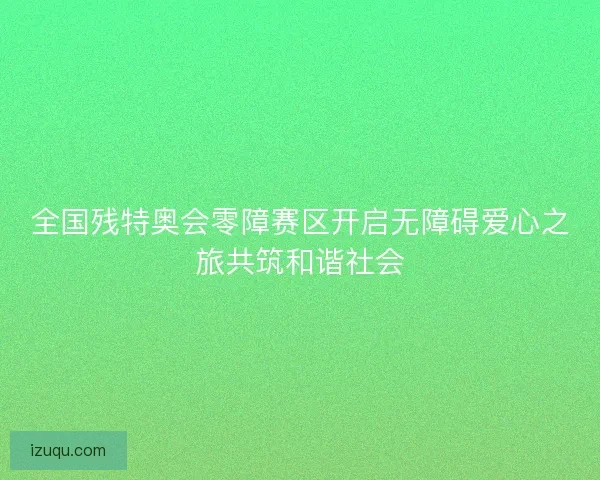 全国残特奥会零障赛区开启无障碍爱心之旅共筑和谐社会 全国残特奥会零障赛区开启无障碍爱心之旅共筑和谐社会