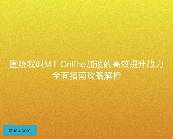 围绕我叫MT Online加速的高效提升战力全面指南攻略解析