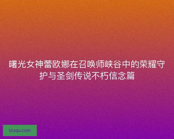 曙光女神蕾欧娜在召唤师峡谷中的荣耀守护与圣剑传说不朽信念篇