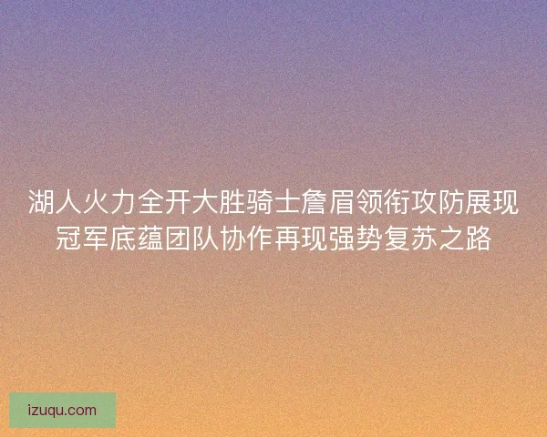 湖人火力全开大胜骑士詹眉领衔攻防展现冠军底蕴团队协作再现强势复苏之路 湖人火力全开大胜骑士詹眉领衔攻防展现冠军底蕴团队协作再现强势复苏之路