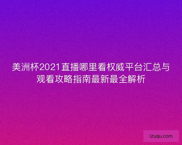 美洲杯2021直播哪里看权威平台汇总与观看攻略指南最新最全解析 美洲杯2021直播哪里看权威平台汇总与观看攻略指南最新最全解析