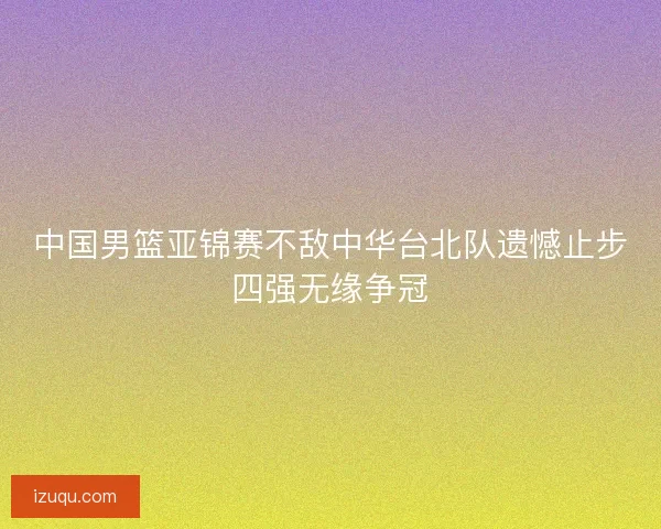 中国男篮亚锦赛不敌中华台北队遗憾止步四强无缘争冠 中国男篮亚锦赛不敌中华台北队遗憾止步四强无缘争冠