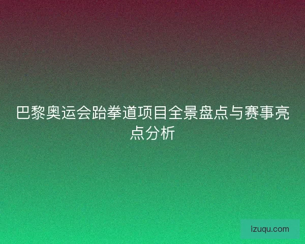 巴黎奥运会跆拳道项目全景盘点与赛事亮点分析