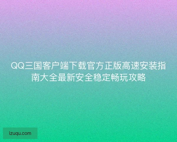 QQ三国客户端下载官方正版高速安装指南大全最新安全稳定畅玩攻略 QQ三国客户端下载官方正版高速安装指南大全最新安全稳定畅玩攻略