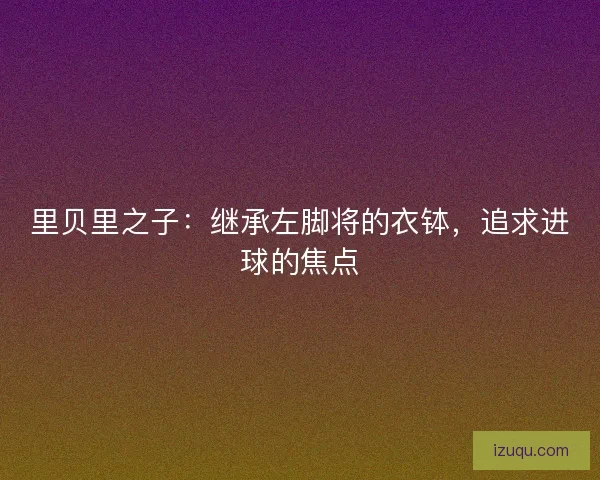 里贝里之子:继承左脚将的衣钵,追求进球的焦点 里贝里之子:继承左脚将的衣钵,追求进球的焦点