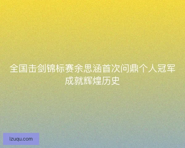 全国击剑锦标赛余思涵首次问鼎个人冠军成就辉煌历史 全国击剑锦标赛余思涵首次问鼎个人冠军成就辉煌历史