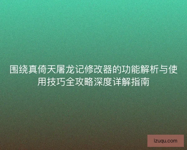 围绕真倚天屠龙记修改器的功能解析与使用技巧全攻略深度详解指南 围绕真倚天屠龙记修改器的功能解析与使用技巧全攻略深度详解指南