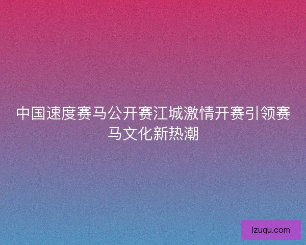 中国速度赛马公开赛江城激情开赛引领赛马文化新热潮 中国速度赛马公开赛江城激情开赛引领赛马文化新热潮