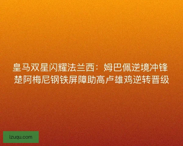 皇马双星闪耀法兰西：姆巴佩逆境冲锋 楚阿梅尼钢铁屏障助高卢雄鸡逆转晋级
