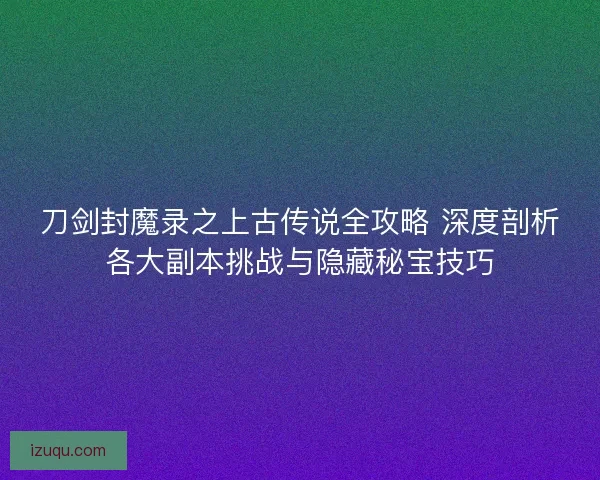 刀剑封魔录之上古传说全攻略 深度剖析各大副本挑战与隐藏秘宝技巧 刀剑封魔录之上古传说全攻略 深度剖析各大副本挑战与隐藏秘宝技巧