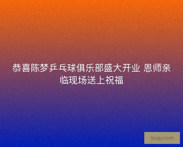 恭喜陈梦乒乓球俱乐部盛大开业 恩师亲临现场送上祝福 恭喜陈梦乒乓球俱乐部盛大开业 恩师亲临现场送上祝福