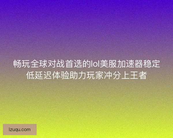 畅玩全球对战首选的lol美服加速器稳定低延迟体验助力玩家冲分上王者 畅玩全球对战首选的lol美服加速器稳定低延迟体验助力玩家冲分上王者